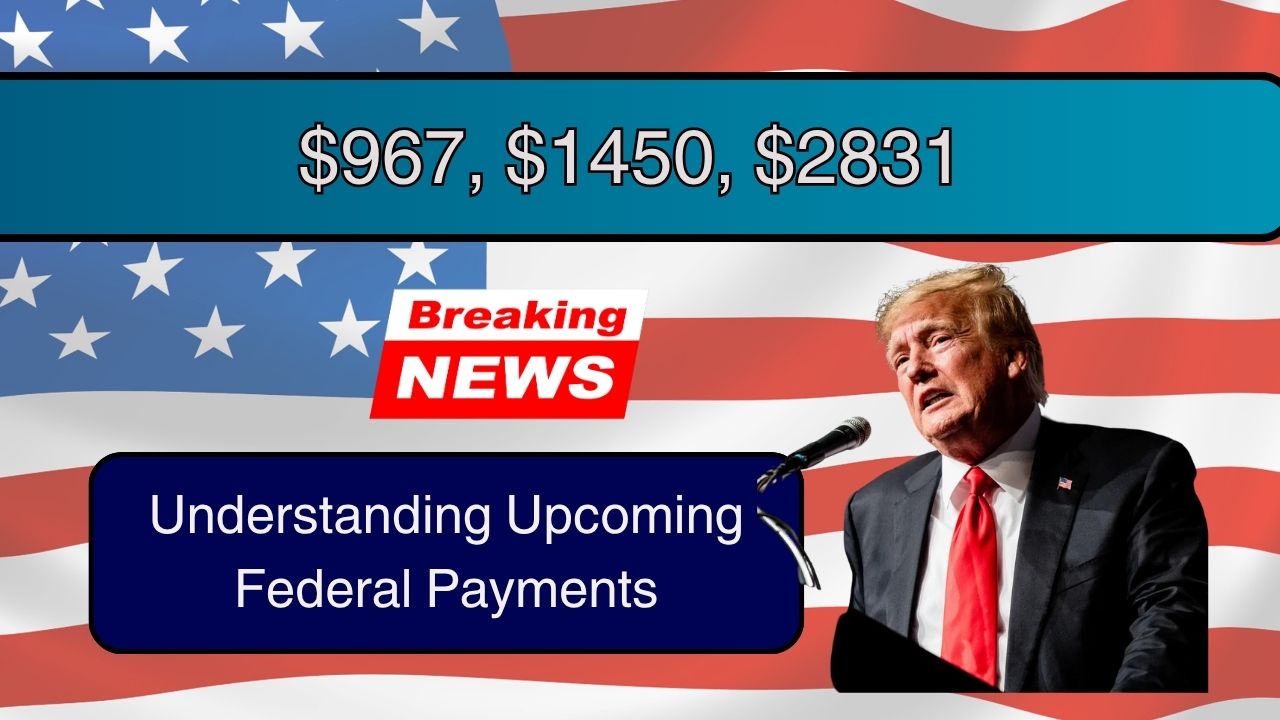 Understanding Upcoming Federal Payments: $967, $1450, $2831 in Focus